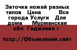 Заточка ножей разных типов › Цена ­ 200 - Все города Услуги » Для дома   . Мурманская обл.,Гаджиево г.